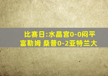 比赛日:水晶宫0-0闷平富勒姆 桑普0-2亚特兰大